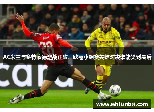 AC米兰与多特蒙德激战正酣，欧冠小组赛关键对决谁能笑到最后