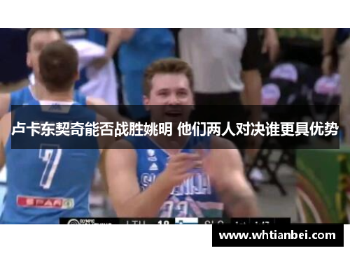 卢卡东契奇能否战胜姚明 他们两人对决谁更具优势