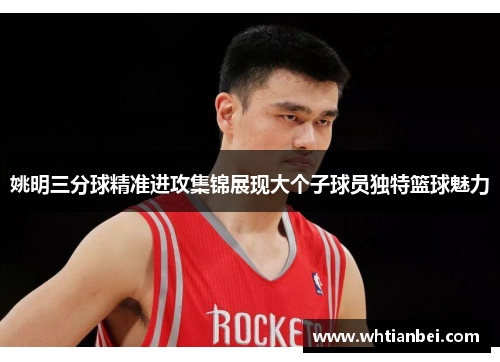 姚明三分球精准进攻集锦展现大个子球员独特篮球魅力