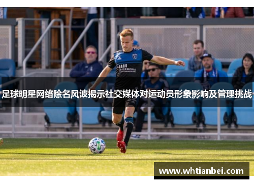 足球明星网络除名风波揭示社交媒体对运动员形象影响及管理挑战