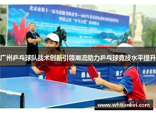 广州乒乓球队战术创新引领潮流助力乒乓球竞技水平提升