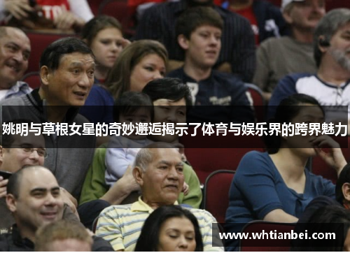 姚明与草根女星的奇妙邂逅揭示了体育与娱乐界的跨界魅力