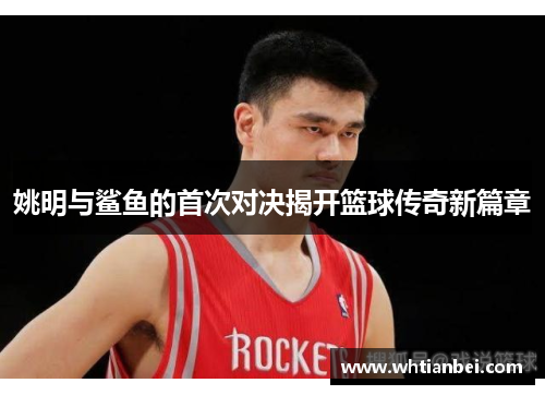 姚明与鲨鱼的首次对决揭开篮球传奇新篇章