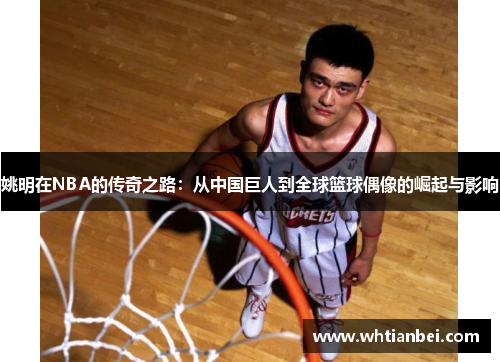 姚明在NBA的传奇之路：从中国巨人到全球篮球偶像的崛起与影响