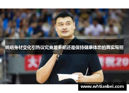 姚明身材变化引热议究竟是多肥还是保持健康体态的真实写照