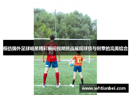 模仿国外足球明星精彩瞬间视频挑战展现球技与创意的完美结合