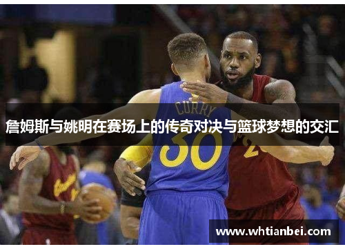 詹姆斯与姚明在赛场上的传奇对决与篮球梦想的交汇