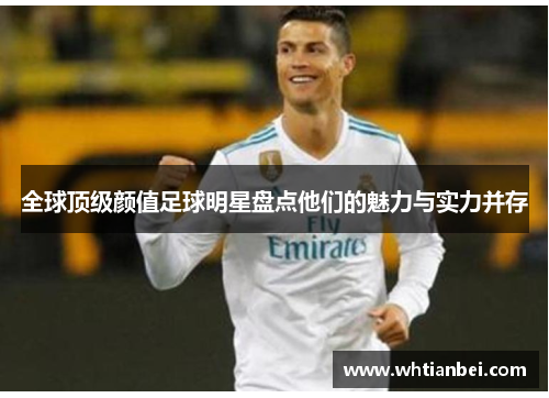 全球顶级颜值足球明星盘点他们的魅力与实力并存