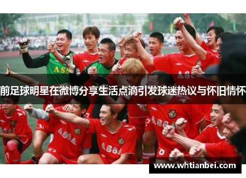 前足球明星在微博分享生活点滴引发球迷热议与怀旧情怀