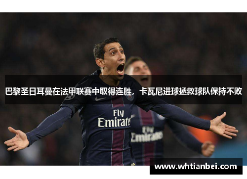 巴黎圣日耳曼在法甲联赛中取得连胜，卡瓦尼进球拯救球队保持不败