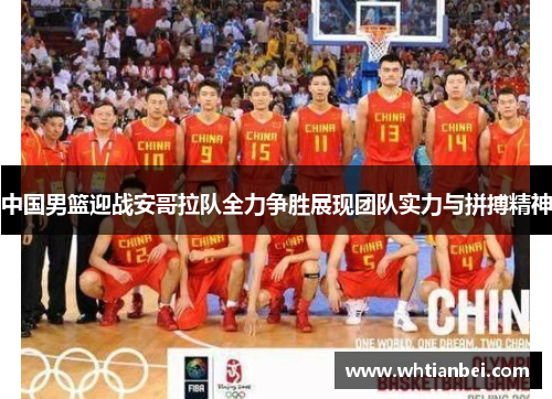 中国男篮迎战安哥拉队全力争胜展现团队实力与拼搏精神