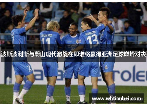 波斯波利斯与蔚山现代激战在即谁将赢得亚洲足球巅峰对决